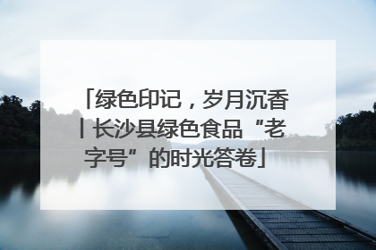 绿色印记，岁月沉香丨长沙县绿色食品“老字号”的时光答卷