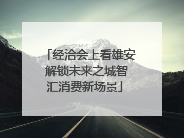 经洽会上看雄安 解锁未来之城智汇消费新场景