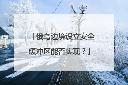俄乌边境设立安全缓冲区能否实现？