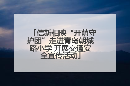 信新相映“开萌守护团”走进青岛朝城路小学 开展交通安全宣传活动