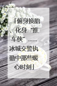 俯身换胎、化身“推车侠”……冰城交警执勤中那些暖心时刻