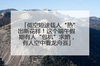 低空短途载人“热”出新花样！这个端午假期有人“包机”求婚，有人空中看龙舟赛
