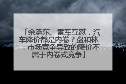 余承东、雷军互怼，汽车降价都是内卷？盘和林：市场竞争导致的降价不属于内卷式竞争