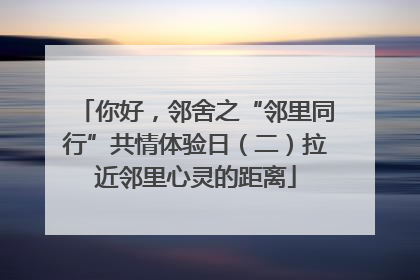 你好，邻舍之“邻里同行”共情体验日（二）拉近邻里心灵的距离