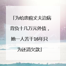 为给患癌丈夫治病背负十几万元外债，她一人苦干16年只为还清欠款