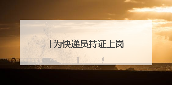 为快递员持证上岗装上“安全阀”