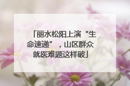 丽水松阳上演“生命速递”，山区群众就医难题这样破