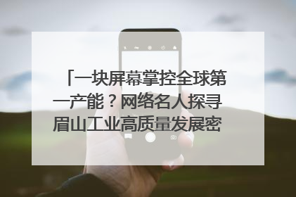 一块屏幕掌控全球第一产能？网络名人探寻眉山工业高质量发展密码｜网络名人四川行