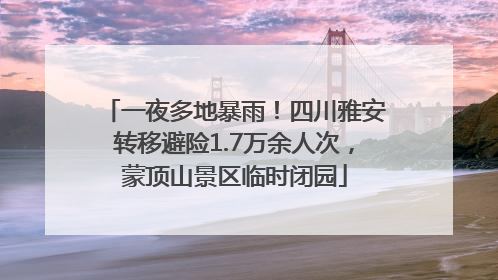 一夜多地暴雨！四川雅安转移避险1.7万余人次，蒙顶山景区临时闭园