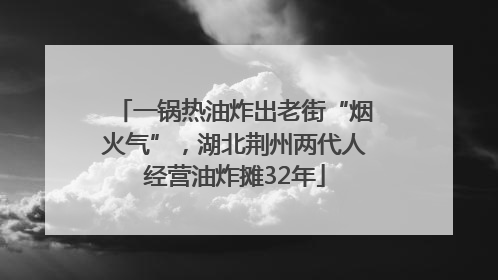 一锅热油炸出老街“烟火气”，湖北荆州两代人经营油炸摊32年