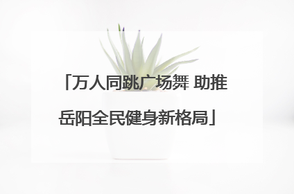 万人同跳广场舞 助推岳阳全民健身新格局