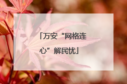 万安“网格连心”解民忧