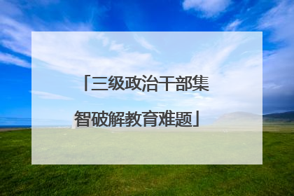 三级政治干部集智破解教育难题