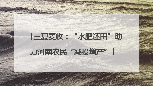 三夏麦收：“水肥还田”助力河南农民“减投增产”