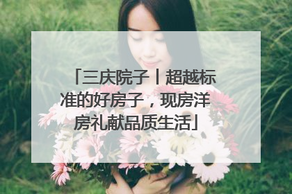 三庆院子丨超越标准的好房子，现房洋房礼献品质生活