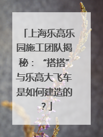 上海乐高乐园施工团队揭秘：“搭搭”与乐高大飞车是如何建造的？