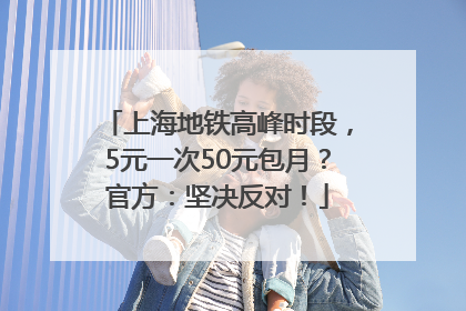 上海地铁高峰时段，5元一次50元包月？官方：坚决反对！