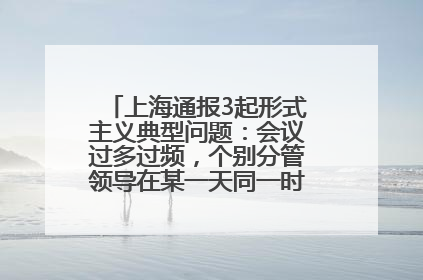 上海通报3起形式主义典型问题：会议过多过频，个别分管领导在某一天同一时段需参加3个会议