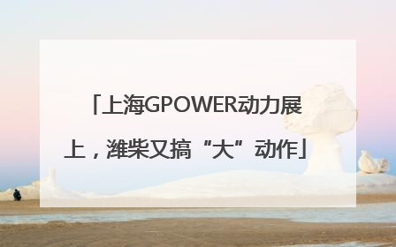 上海GPOWER动力展上，潍柴又搞“大”动作