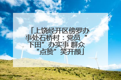 上饶经开区傍罗办事处石桥村：党员“下田”办实事 群众“点赞”笑开颜