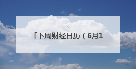 下周财经日历（6月16日-6月22日）