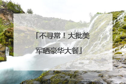 不寻常！大批美军晒豪华大餐