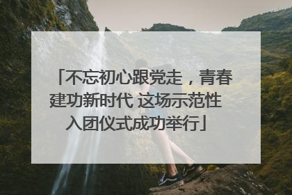 不忘初心跟党走，青春建功新时代 这场示范性入团仪式成功举行