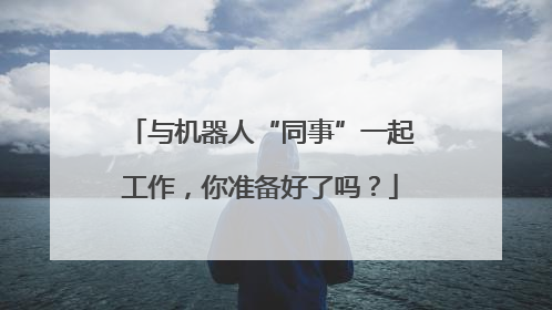 与机器人“同事”一起工作，你准备好了吗？