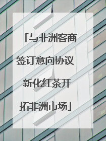 与非洲客商签订意向协议 新化红茶开拓非洲市场
