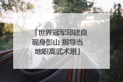 世界冠军邱建良现身彭山 指导当地职高武术班
