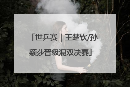 世乒赛｜王楚钦/孙颖莎晋级混双决赛