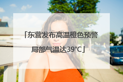 东营发布高温橙色预警 局部气温达39℃