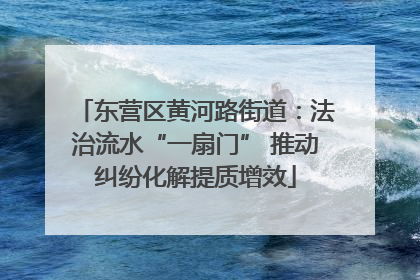 东营区黄河路街道：法治流水“一扇门” 推动纠纷化解提质增效