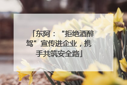 东阿：“拒绝酒醉驾”宣传进企业，携手共筑安全路