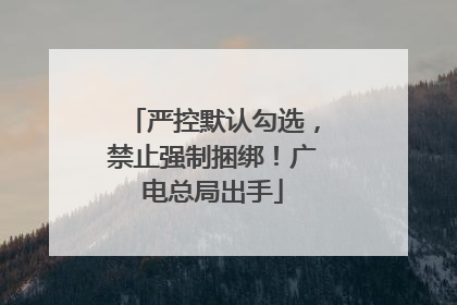 严控默认勾选，禁止强制捆绑！广电总局出手