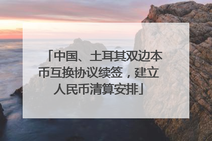 中国、土耳其双边本币互换协议续签，建立人民币清算安排