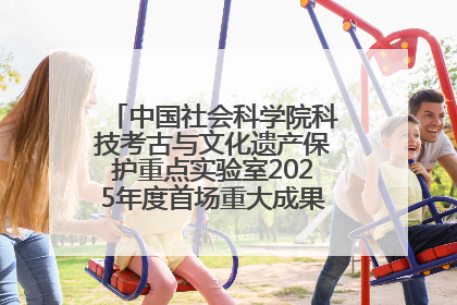 中国社会科学院科技考古与文化遗产保护重点实验室2025年度首场重大成果发布会在京举行