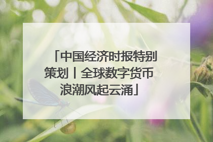 中国经济时报特别策划丨全球数字货币浪潮风起云涌