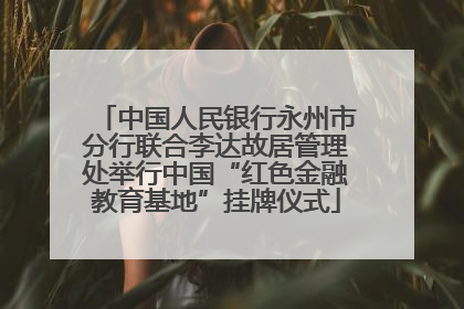 中国人民银行永州市分行联合李达故居管理处举行中国“红色金融教育基地”挂牌仪式