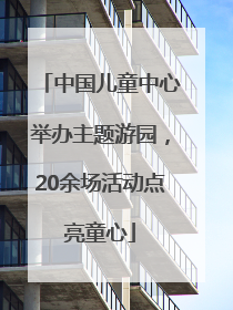 中国儿童中心举办主题游园，20余场活动点亮童心