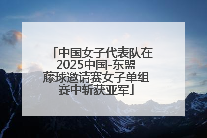 中国女子代表队在2025中国-东盟藤球邀请赛女子单组赛中斩获亚军