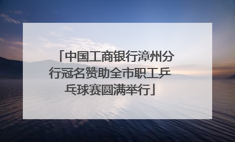 中国工商银行漳州分行冠名赞助全市职工乒乓球赛圆满举行