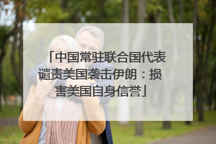 中国常驻联合国代表谴责美国袭击伊朗：损害美国自身信誉