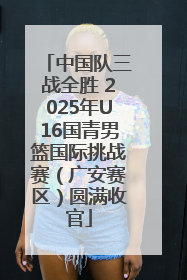中国队三战全胜 2025年U16国青男篮国际挑战赛（广安赛区）圆满收官