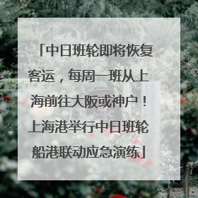 中日班轮即将恢复客运，每周一班从上海前往大阪或神户！上海港举行中日班轮船港联动应急演练
