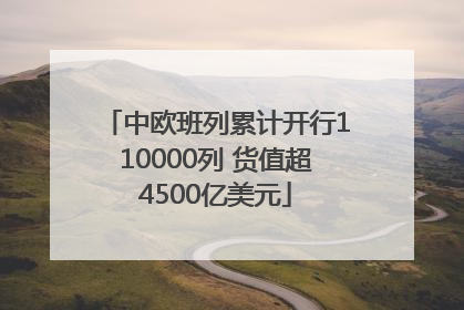 中欧班列累计开行110000列 货值超4500亿美元