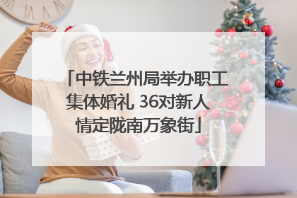 中铁兰州局举办职工集体婚礼 36对新人情定陇南万象街