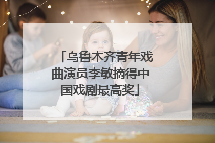 乌鲁木齐青年戏曲演员李敏摘得中国戏剧最高奖
