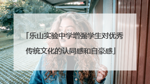 乐山实验中学增强学生对优秀传统文化的认同感和自豪感