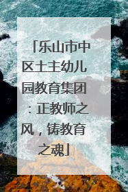 乐山市中区土主幼儿园教育集团：正教师之风，铸教育之魂